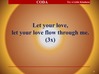 Let your love,
let your love flow through me.
(3x)
Try A Little Kindness
11
CODA
 