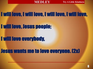 I will love, I will love, I will love, I will love,
I will love, Jesus people;
I will love everybody,
Jesus wants me to love everyone. (2x)
Try A Little Kindness
8
MEDLEY
 