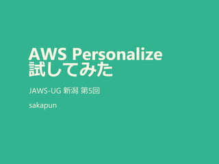 AWS Personalize
試してみた
JAWS-UG 新潟 第5回
sakapun
 