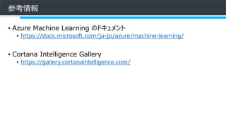 参考情報
• Azure Machine Learning のドキュメント
• https://docs.microsoft.com/ja-jp/azure/machine-learning/
• Cortana Intelligence Gallery
• https://gallery.cortanaintelligence.com/
 