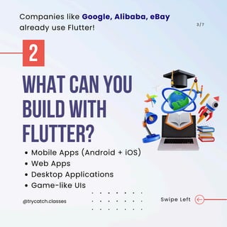 WHAT CAN YOU
BUILD WITH
FLUTTER?
Swipe Left
3 / 7
Mobile Apps (Android + iOS)
Web Apps
Desktop Applications
Game-like UIs
2
@trycatch.classes
Companies like Google, Alibaba, eBay
already use Flutter!
 