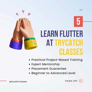 LEARN FLUTTER
AT TRYCATCH
CLASSES
Swipe Left
6 / 7
Practical Project-Based Training
Expert Mentorship
Placement Guarantee
Beginner to Advanced Level
5
@trycatch.classes
 