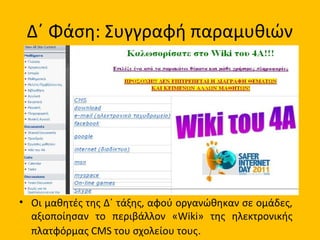 Δ΄ Φάση: Συγγραφή παραμυθιών
• Οι μαθητές της Δ΄ τάξης, αφού οργανώθηκαν σε ομάδες,
αξιοποίησαν το περιβάλλον «Wiki» της ηλεκτρονικής
πλατφόρμας CMS του σχολείου τους.
 