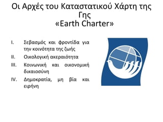 I. Σεβασμός και φροντίδα για
την κοινότητα της ζωής
II. Οικολογική ακεραιότητα
III. Κοινωνική και οικονομική
δικαιοσύνη
IV. Δημοκρατία, μη βία και
ειρήνη
Οι Αρχές του Καταστατικού Χάρτη της
Γης
«Earth Charter»
 