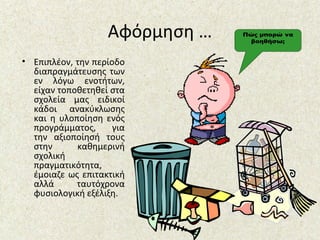 Αφόρμηση …
• Επιπλέον, την περίοδο
διαπραγμάτευσης των
εν λόγω ενοτήτων,
είχαν τοποθετηθεί στα
σχολεία μας ειδικοί
κάδοι ανακύκλωσης
και η υλοποίηση ενός
προγράμματος, για
την αξιοποίησή τους
στην καθημερινή
σχολική
πραγματικότητα,
έμοιαζε ως επιτακτική
αλλά ταυτόχρονα
φυσιολογική εξέλιξη.
 