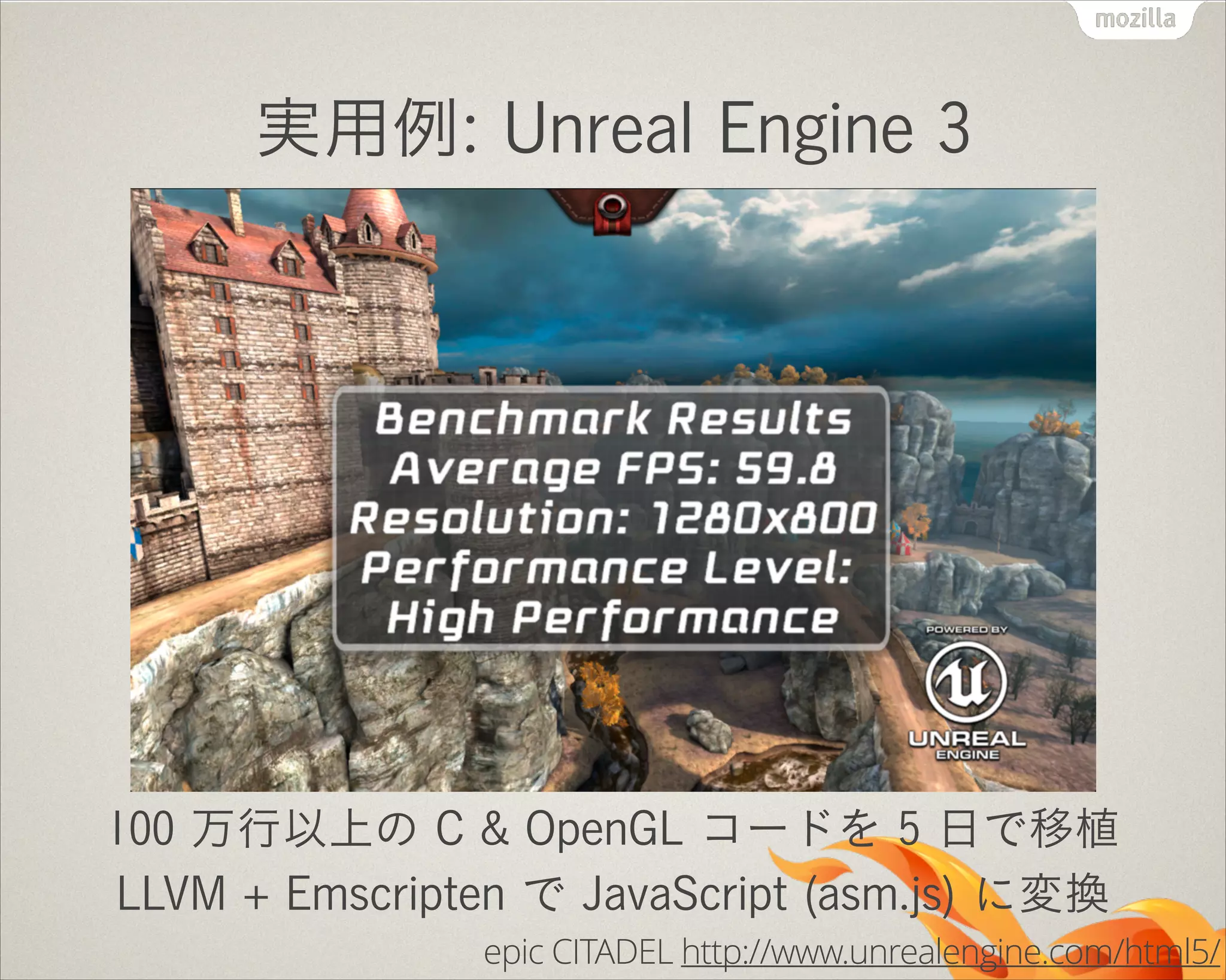 実用例: Unreal Engine 3

100 万行以上の C & OpenGL コードを 5 日で移植
LLVM + Emscripten で JavaScript (asm.js) に変換
epic CITADEL http://www.unrealengine.com/html5/

 