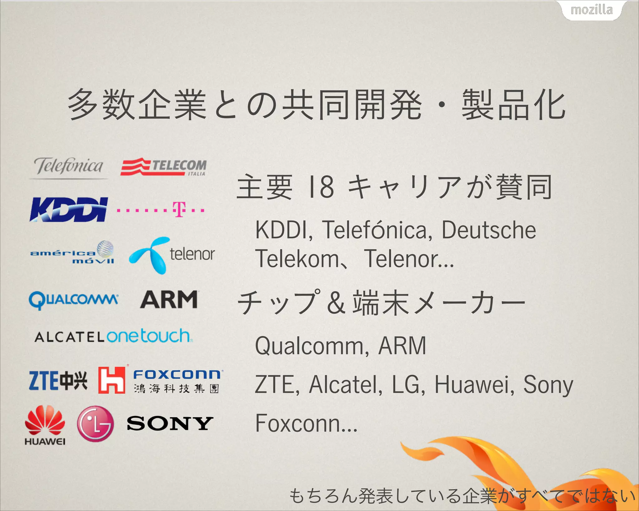 !

多数企業との共同開発・製品化
主要 18 キャリアが賛同
KDDI, Telefónica, Deutsche
Telekom、Telenor...

チップ＆端末メーカー
Qualcomm, ARM
ZTE, Alcatel, LG, Huawei, Sony
Foxconn...
もちろん発表している企業がすべてではない

 