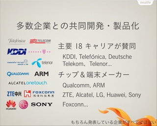 !

多数企業との共同開発・製品化
主要 18 キャリアが賛同
KDDI, Telefónica, Deutsche
Telekom、Telenor...

チップ＆端末メーカー
Qualcomm, ARM
ZTE, Alcatel, LG, Huawei, Sony
Foxconn...
もちろん発表している企業がすべてではない

 