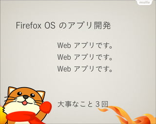 Firefox OS のアプリ開発
Web アプリです。
Web アプリです。
Web アプリです。
!

!

大事なこと３回

 