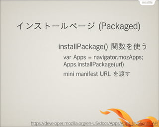 インストールページ (Packaged)
installPackage() 関数を使う
var Apps = navigator.mozApps; 
Apps.installPackage(url)
mini manifest URL を渡す

https://developer.mozilla.org/en-US/docs/Apps/Apps_JavaScript_API

 