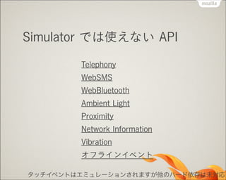 Simulator では使えない API
Telephony
WebSMS
WebBluetooth
Ambient Light
Proximity
Network Information
Vibration
オフラインイベント
タッチイベントはエミュレーションされますが他のハード依存は未対応

 