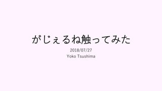 がじぇるね触ってみた
2018/07/27
Yoko Tsushima
 