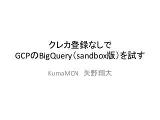 クレカ登録なしで
GCPのBigQuery（sandbox版）を試す
KumaMCN 矢野翔大
 