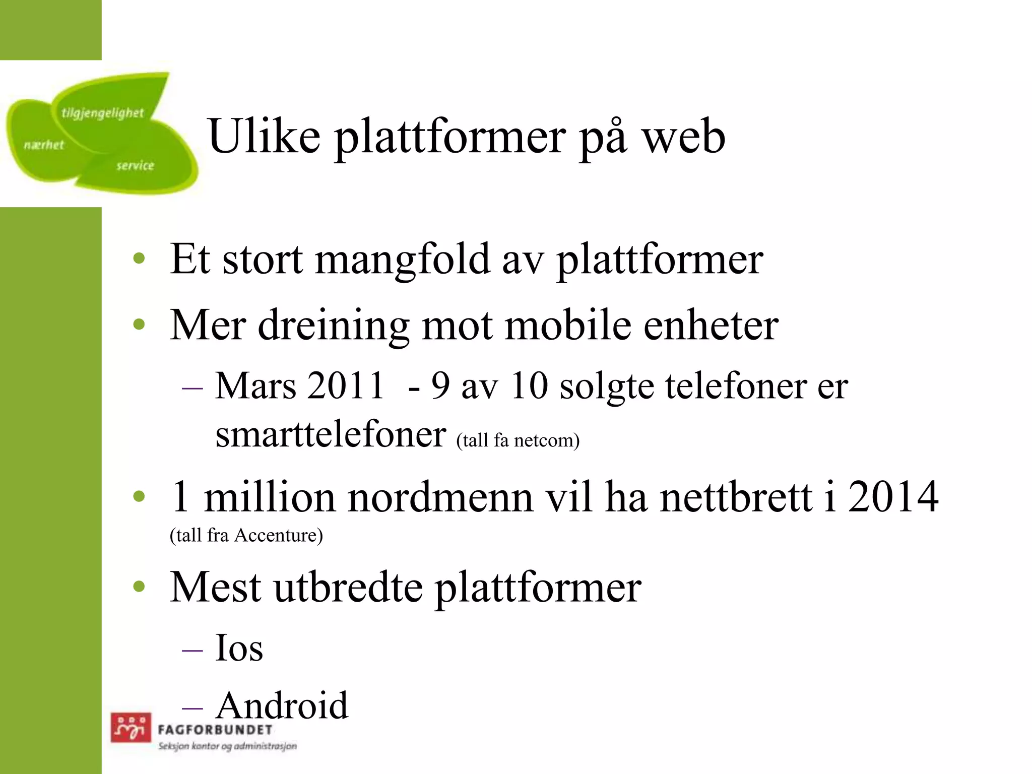Ulike plattformer på webEt stort mangfold av plattformerMer dreining mot mobile enheterMars 2011  - 9 av 10 solgte telefoner er smarttelefoner (tall fa netcom)1 million nordmenn vil ha nettbrett i 2014 (tall fra Accenture)Mest utbredte plattformerIosAndroid