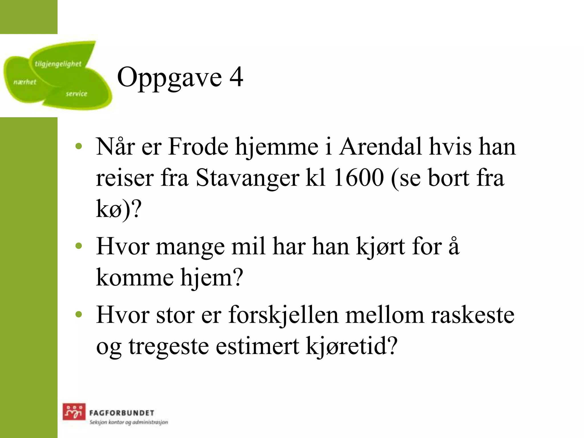 Oppgave 4Når er Frode hjemme i Arendal hvis han reiser fra Stavanger kl 1600 (se bort fra kø)?Hvor mange mil har han kjørt for å komme hjem?Hvor stor er forskjellen mellom raskeste og tregeste estimert kjøretid?