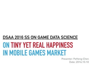 ON TINY YET REAL HAPPINESS
IN MOBILE GAMES MARKET
DSAA 2016 SS ON GAME DATA SCIENCE
Presenter: PoHeng Chen
Date: 2016.10.18
 