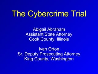 The Cybercrime Trial Abigail Abraham Assistant State Attorney Cook County, Illinois Ivan Orton Sr. Deputy Prosecuting Attorney King County, Washington 