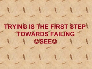 TRYING IS THE FIRST STEP  TOWARDS FAILING  SEE  