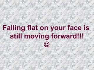 Falling flat on your face is  still moving forward!!!  