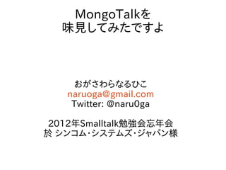 MongoTalkを
  味見してみたですよ



    おがさわらなるひこ
   naruoga@gmail.com
    Twitter: @naru0ga

 2012年Smalltalk勉強会忘年会
於 シンコム・システムズ・ジャパン様
 