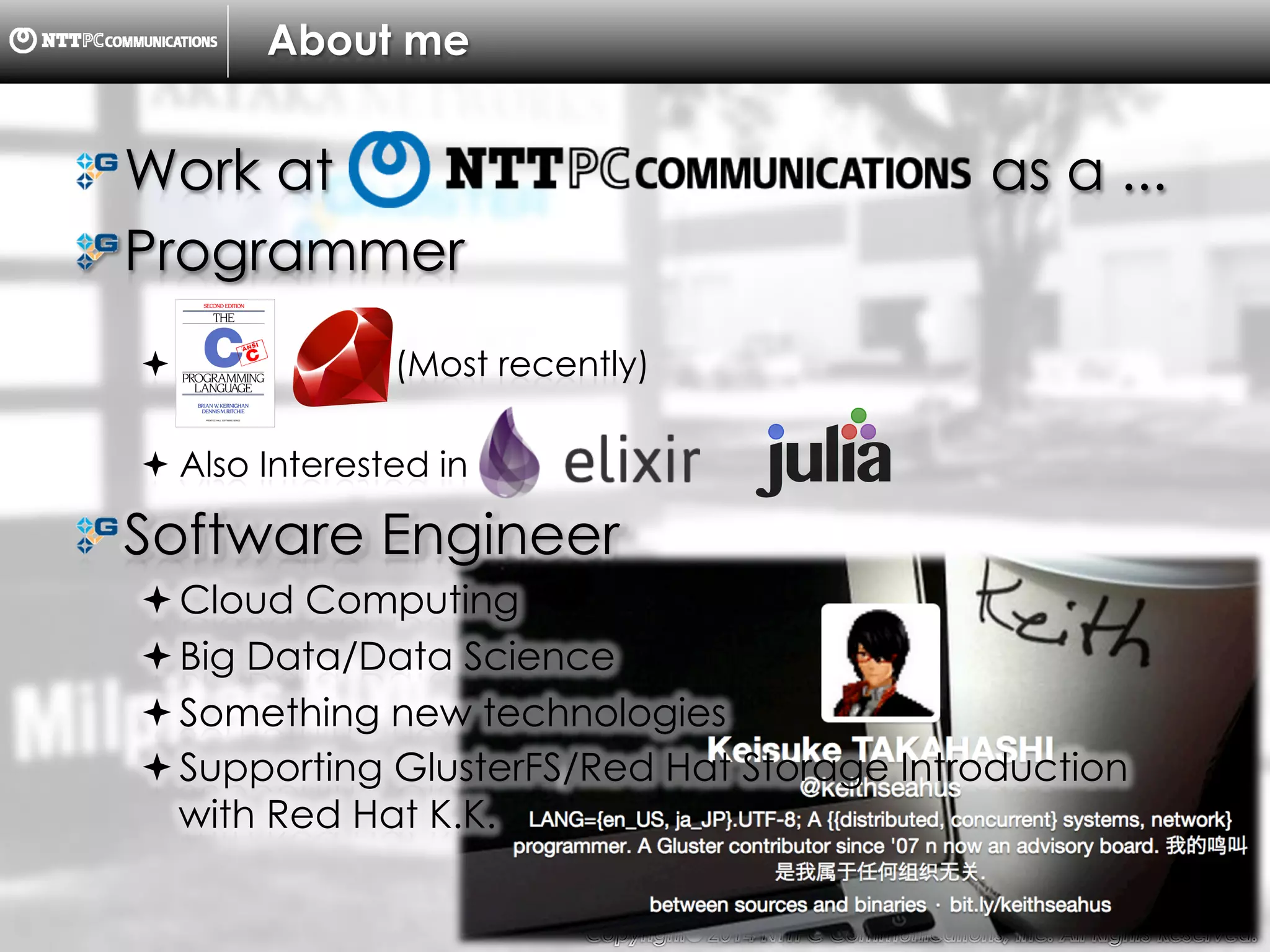 Copyright （C）  2014, NTTPC Communications, Inc. All Rights Reserved. 4　
About me
!  Work at as a ...
!  Programmer
!  (Most recently)
! Also Interested in
!  Software Engineer
! Cloud Computing
! Big Data/Data Science
! Something new technologies
! Supporting GlusterFS/Red Hat Storage Introduction
with Red Hat K.K.
 