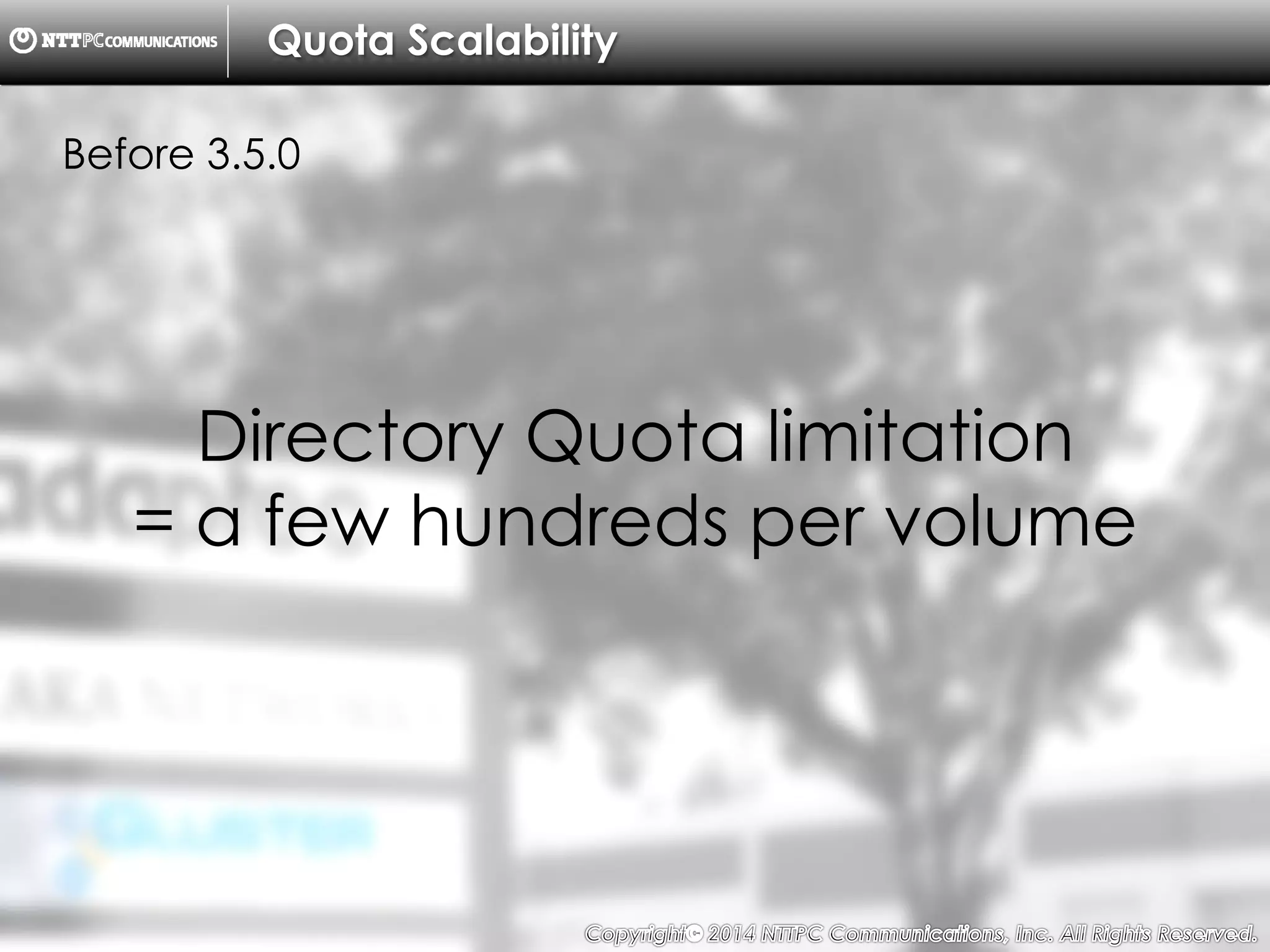 Copyright （C）  2014, NTTPC Communications, Inc. All Rights Reserved. 44　
Quota Scalability
Before 3.5.0
Directory Quota limitation
= a few hundreds per volume
 