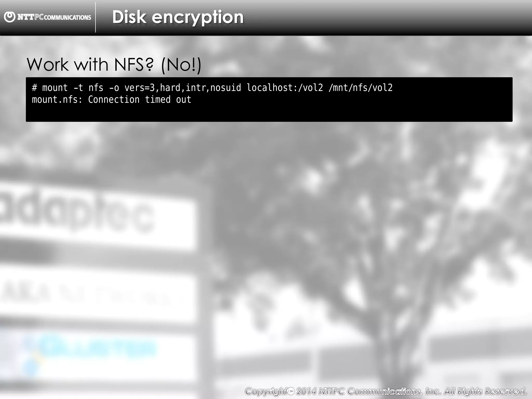 Copyright （C）  2014, NTTPC Communications, Inc. All Rights Reserved. 71　
Disk encryption
# mount -t nfs -o vers=3,hard,intr,nosuid localhost:/vol2 /mnt/nfs/vol2
mount.nfs: Connection timed out
Work with NFS? (No!)
 