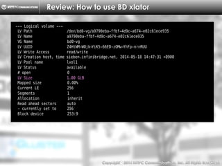 Copyright （C）  2014, NTTPC Communications, Inc. All Rights Reserved. 26　
Review: How to use BD xlator
--- Logical volume ---
LV Path /dev/bd0-vg/a9790eba-ffbf-4d9c-a674-e02c61ece935
LV Name a9790eba-ffbf-4d9c-a674-e02c61ece935
VG Name bd0-vg
LV UUID Z4HtWM-W0jk-YiK5-66ED-zOMw-YhFp-nrnRUU
LV Write Access read/write
LV Creation host, time sieben.infinibridge.net, 2014-05-18 14:47:31 +0900
LV Pool name lvol1
LV Status available
# open 0
LV Size 1.00 GiB
Mapped size 0.00%
Current LE 256
Segments 1
Allocation inherit
Read ahead sectors auto
- currently set to 256
Block device 253:9
 