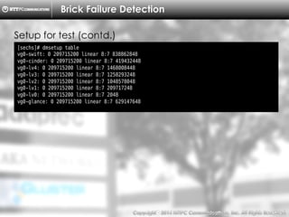 Copyright （C）  2014, NTTPC Communications, Inc. All Rights Reserved. 34　
Brick Failure Detection
[sechs]# dmsetup table
vg0-swift: 0 209715200 linear 8:7 838862848
vg0-cinder: 0 209715200 linear 8:7 419432448
vg0-lv4: 0 209715200 linear 8:7 1468008448
vg0-lv3: 0 209715200 linear 8:7 1258293248
vg0-lv2: 0 209715200 linear 8:7 1048578048
vg0-lv1: 0 209715200 linear 8:7 209717248
vg0-lv0: 0 209715200 linear 8:7 2048
vg0-glance: 0 209715200 linear 8:7 629147648
Setup for test (contd.)
 