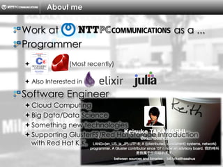 Copyright （C）  2014, NTTPC Communications, Inc. All Rights Reserved. 4　
About me
!  Work at as a ...
!  Programmer
!  (Most recently)
! Also Interested in
!  Software Engineer
! Cloud Computing
! Big Data/Data Science
! Something new technologies
! Supporting GlusterFS/Red Hat Storage Introduction
with Red Hat K.K.
 