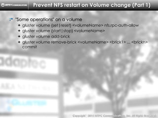 Copyright （C）  2014, NTTPC Communications, Inc. All Rights Reserved. 58　
Prevent NFS restart on Volume change (Part 1)
!   "Some operations" on a volume
!  gluster volume {set|reset} <volumeName> nfs.rpc-auth-allow
!  gluster volume {start|stop} <volumeName>
!  gluster volume add-brick
!  gluster volume remove-brick <volumeName> <brick1> ... <brickn>
commit
 