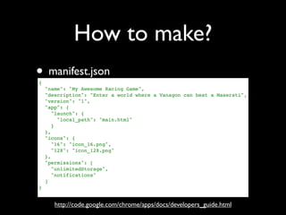 How to make?
• manifest.json
{
    "name": "My Awesome Racing Game",
    "description": "Enter a world where a Vanagon can...