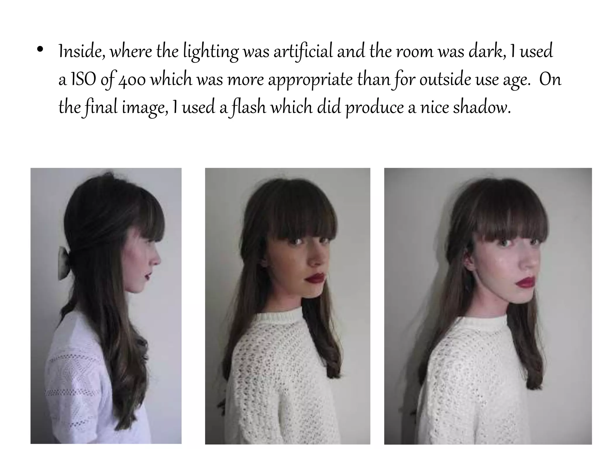 • Inside, where the lighting was artificial and the room was dark, I used
a ISO of 400 which was more appropriate than for outside use age. On
the final image, I used a flash which did produce a nice shadow.
 