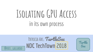 Isolating GPU Access
in its own process
Patricia Aas, TurtleSec
NDC TechTown 2018
Turtle
Sec
@pati_gallardo
 