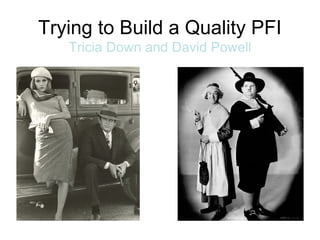 Trying to Build a Quality PFI
Tricia Down and David Powell
 
