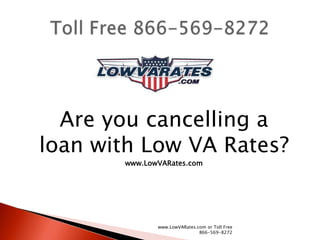 Are you cancelling a
loan with Low VA Rates?
       www.LowVARates.com




              www.LowVARates.com or Toll Free
                              866-569-8272
 