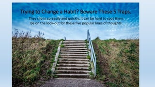 Trying to Change a Habit? Beware These 5 Traps.
They slip in so easily and quickly, it can be hard to spot them.
Be on the look-out for these five popular lines of thoughts:
 