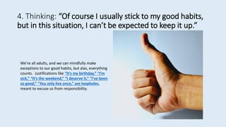 4. Thinking: “Of course I usually stick to my good habits,
but in this situation, I can’t be expected to keep it up.”
We’r...