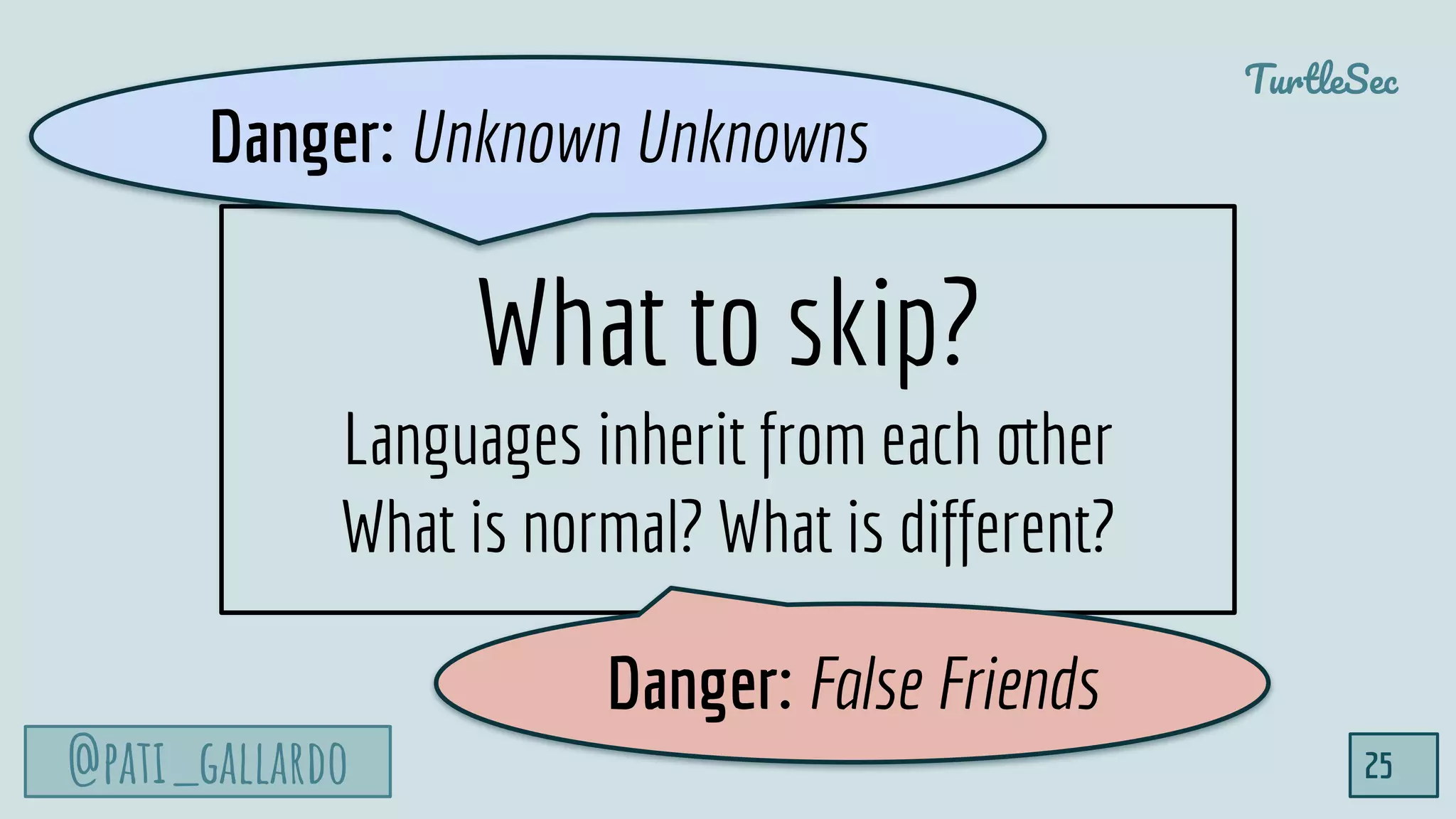 @pati_gallardo
TurtleSec
25
What to skip?
Languages inherit from each other
What is normal? What is different?
Danger: False Friends
Danger: Unknown Unknowns
 