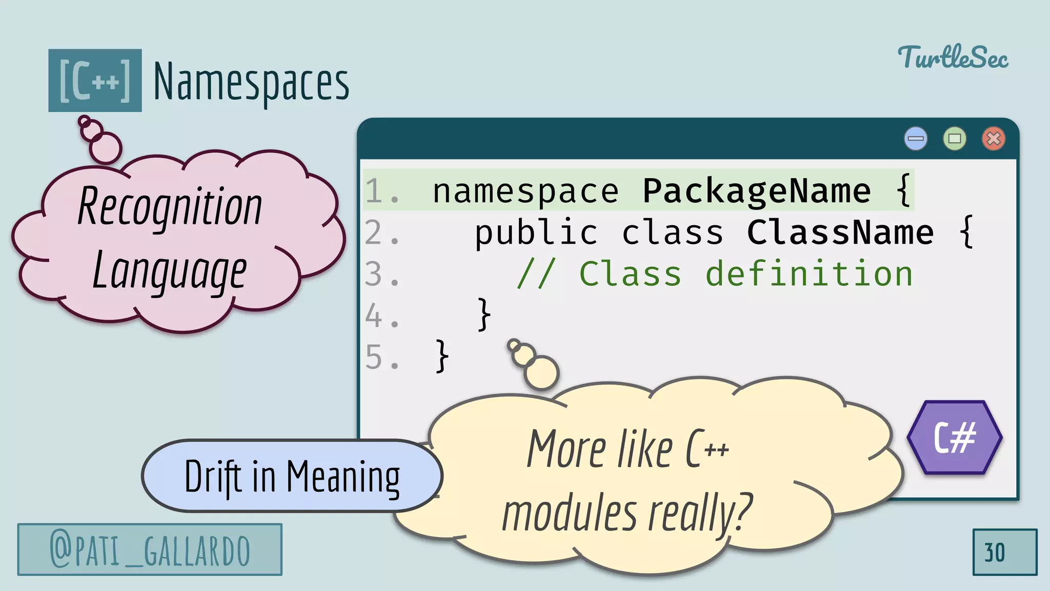 @pati_gallardo
TurtleSec
30
1. namespace PackageName {
2. public class ClassName {
3. // Class definition
4. }
5. }
[C++] Namespaces
Recognition
Language
C#More like C++
modules really?
Drift in Meaning
 