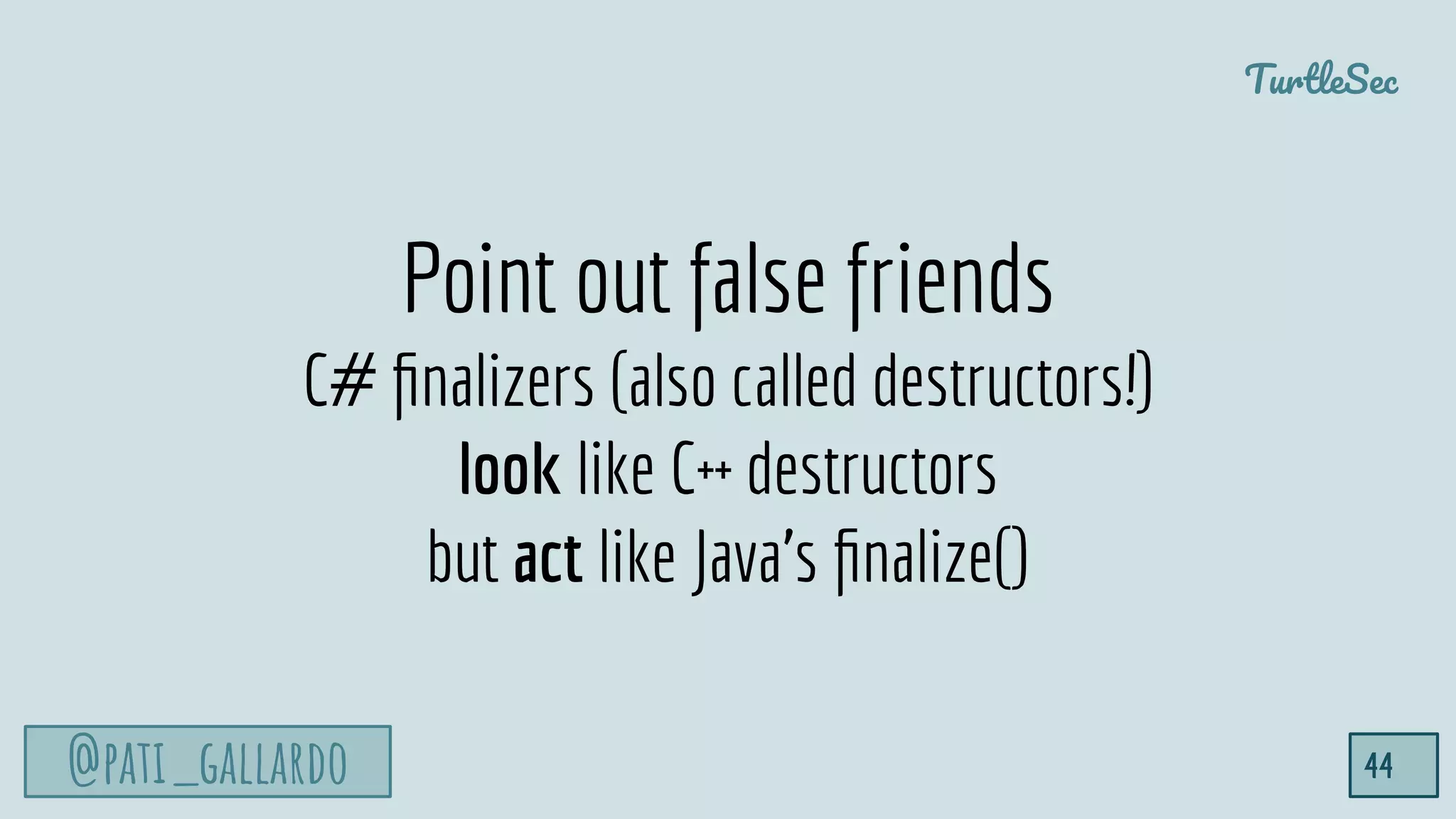 @pati_gallardo
TurtleSec
44
Point out false friends
C# ﬁnalizers (also called destructors!)
look like C++ destructors
but act like Java’s ﬁnalize()
 