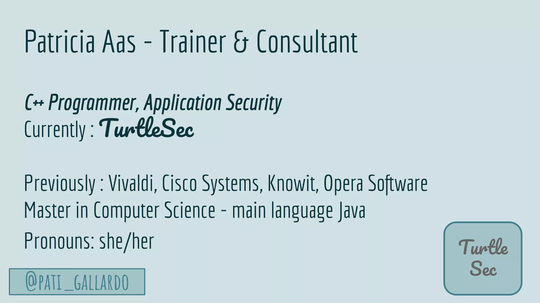 @pati_gallardo
Turtle
Sec
Patricia Aas - Trainer & Consultant
C++ Programmer, Application Security
Currently : TurtleSec
Previously : Vivaldi, Cisco Systems, Knowit, Opera Software
Master in Computer Science - main language Java
Pronouns: she/her
 