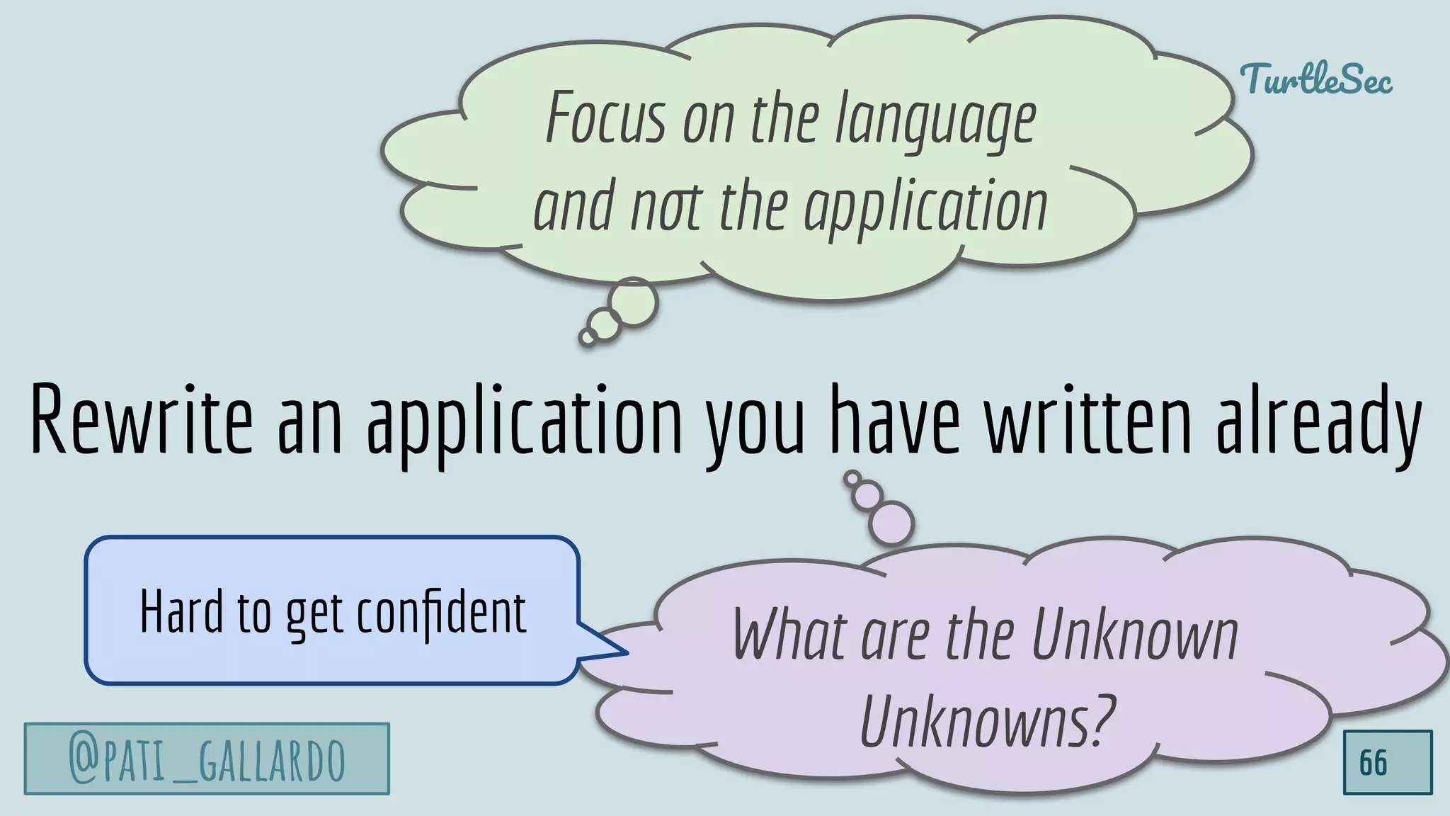 @pati_gallardo
TurtleSec
66
Rewrite an application you have written already
Focus on the language
and n the application
What are the Unknown
Unknowns?
Hard to get conﬁdent
 