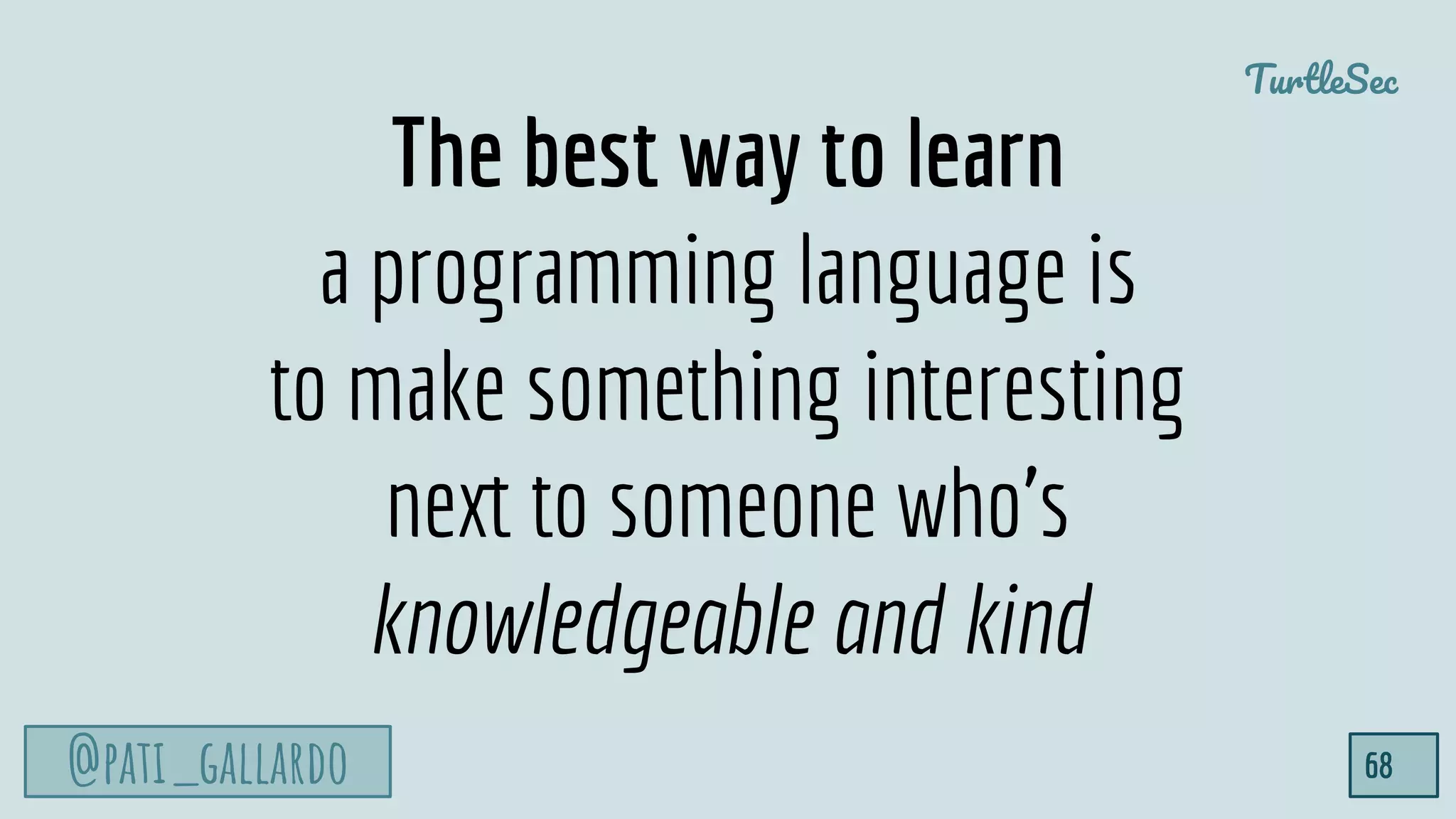 @pati_gallardo
TurtleSec
68
The best way to learn
a programming language is
to make something interesting
next to someone who’s
knowledgeable and kind
 