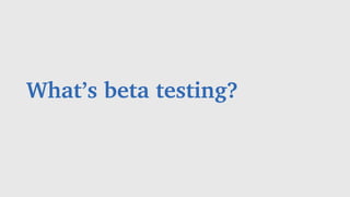 What’s beta testing?
 