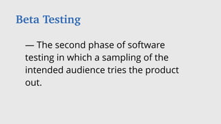 — The second phase of software
testing in which a sampling of the
intended audience tries the product
out.
Beta Testing
 