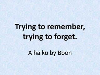 Trying to remember,trying to forget. A haiku by Boon 