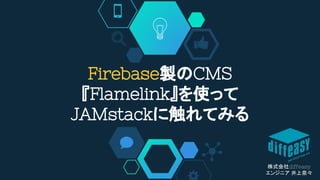 Firebase製のCMS
『Flamelink』を使って
JAMstackに触れてみる
株式会社diffeasy
エンジニア 井上奈々
 