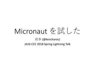 Micronaut を試した
前多 (@kencharos)
JJUG CCC 2018 Spring Lightning Talk
 