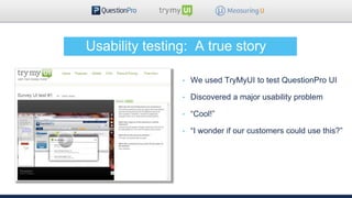 • We used TryMyUI to test QuestionPro UI
• Discovered a major usability problem
• “Cool!”
• “I wonder if our customers cou...